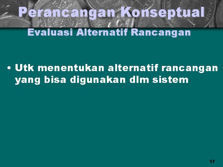 Perancangan Konseptual Evaluasi Alternatif Rancangan • Utk menentukan alternatif rancangan yang bisa digunakan dlm