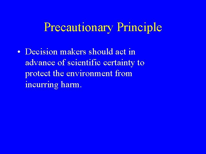 Precautionary Principle • Decision makers should act in advance of scientific certainty to protect