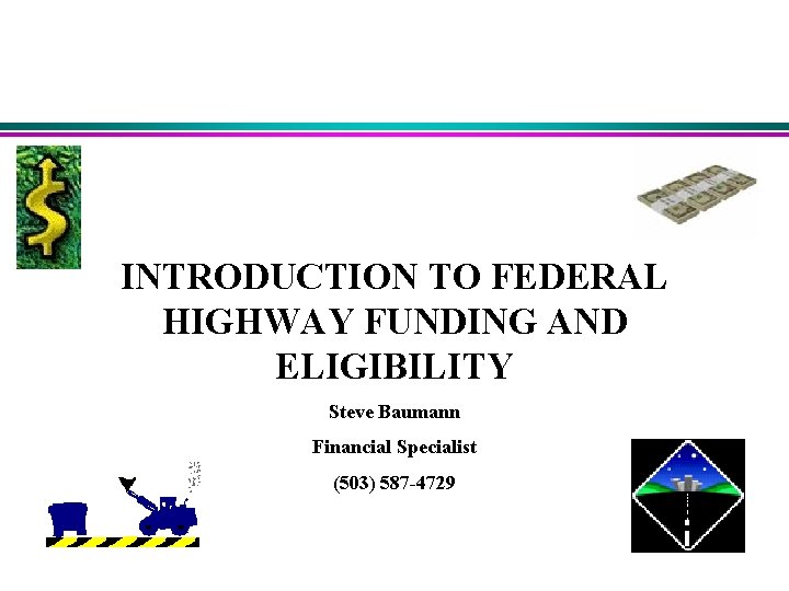 INTRODUCTION TO FEDERAL HIGHWAY FUNDING AND ELIGIBILITY Steve Baumann Financial Specialist (503) 587 -4729