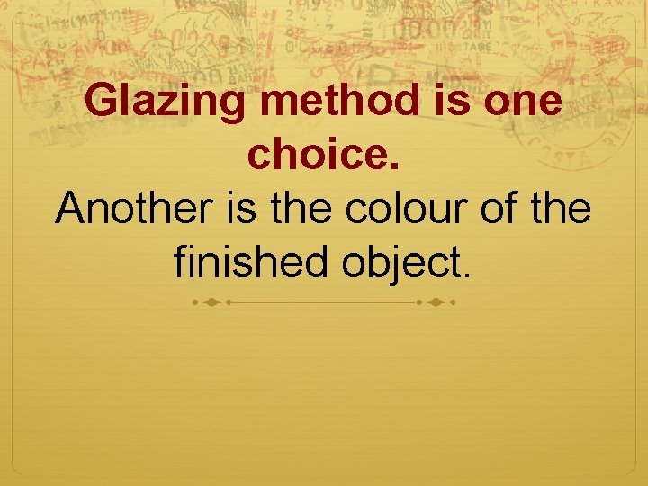 Glazing method is one choice. Another is the colour of the finished object. 