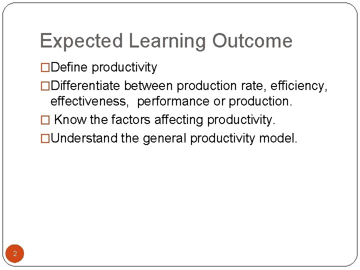 Expected Learning Outcome �Define productivity �Differentiate between production rate, efficiency, effectiveness, performance or production.