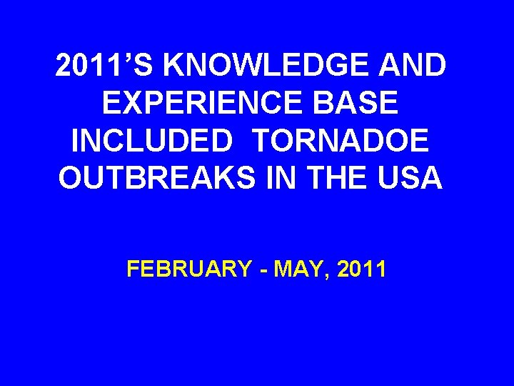 2011’S KNOWLEDGE AND EXPERIENCE BASE INCLUDED TORNADOE OUTBREAKS IN THE USA FEBRUARY - MAY,