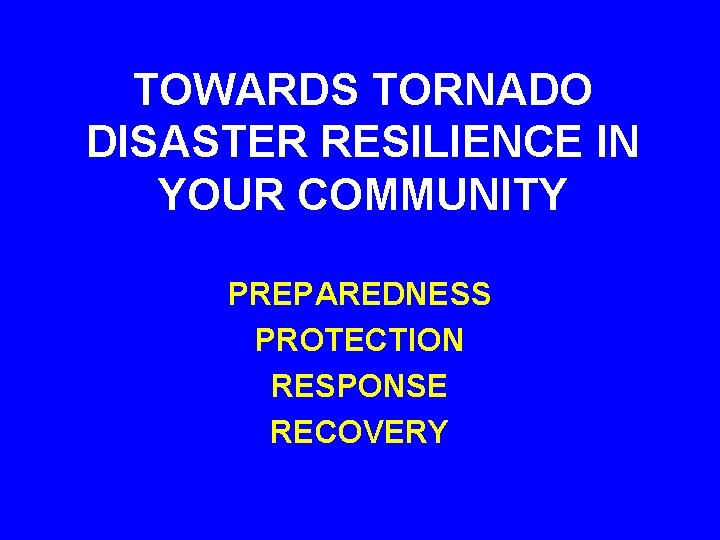 TOWARDS TORNADO DISASTER RESILIENCE IN YOUR COMMUNITY PREPAREDNESS PROTECTION RESPONSE RECOVERY 