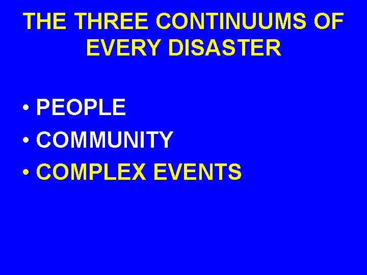 THE THREE CONTINUUMS OF EVERY DISASTER • PEOPLE • COMMUNITY • COMPLEX EVENTS 