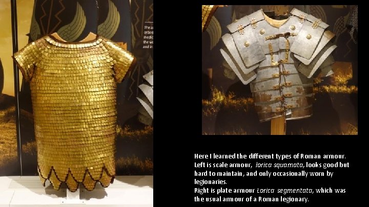 Here I learned the different types of Roman armour. Left is scale armour, lorica