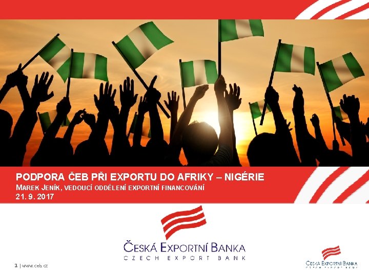 PODPORA ČEB PŘI EXPORTU DO AFRIKY – NIGÉRIE MAREK JENÍK, VEDOUCÍ ODDĚLENÍ EXPORTNÍ FINANCOVÁNÍ