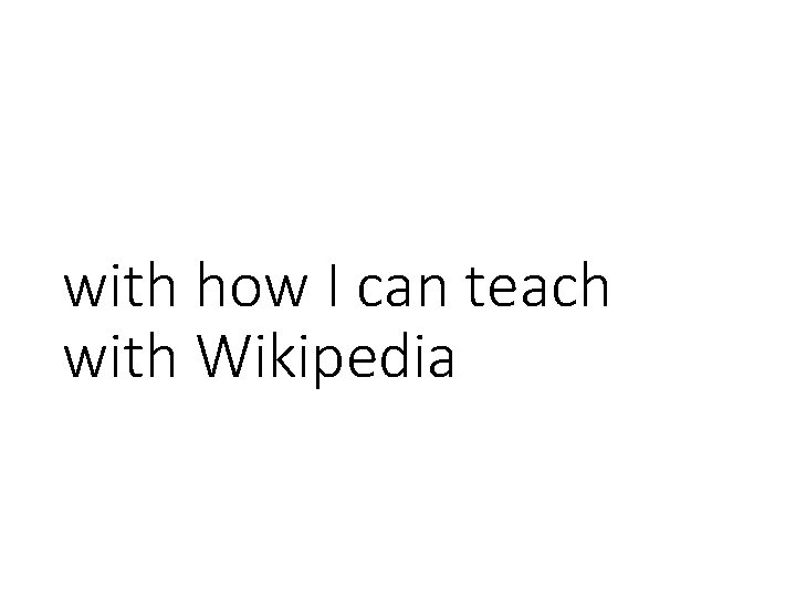 with how I can teach with Wikipedia 