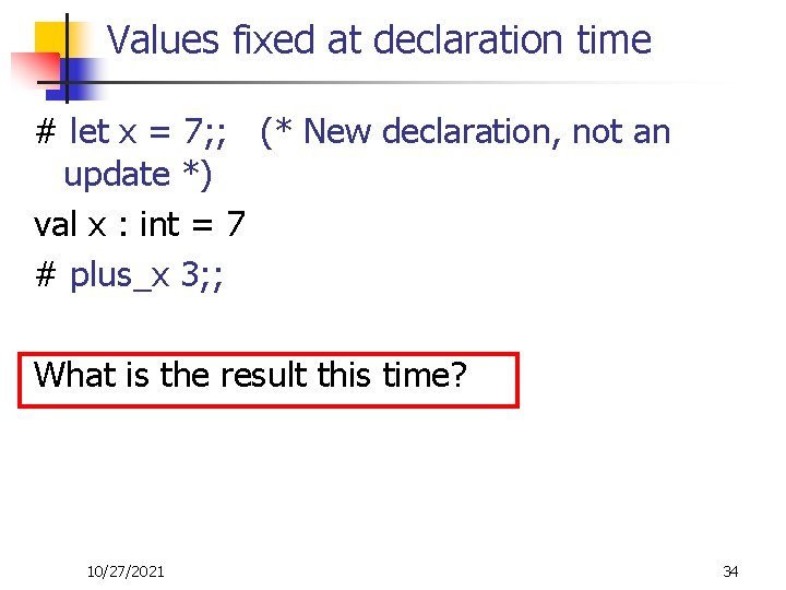 Values fixed at declaration time # let x = 7; ; (* New declaration,