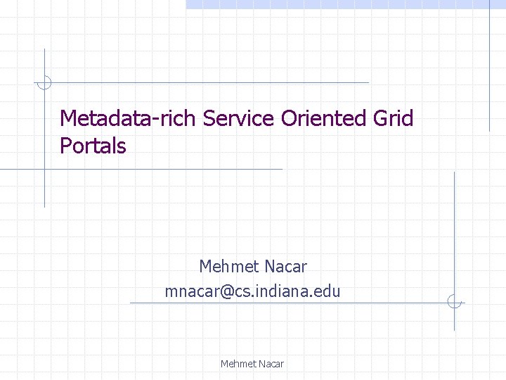 Metadata-rich Service Oriented Grid Portals Mehmet Nacar mnacar@cs. indiana. edu Mehmet Nacar 