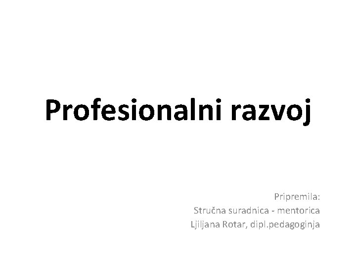 Profesionalni razvoj Pripremila: Stručna suradnica - mentorica Ljiljana Rotar, dipl. pedagoginja 