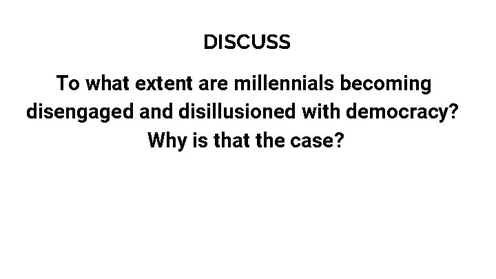 DISCUSS To what extent are millennials becoming disengaged and disillusioned with democracy? Why is