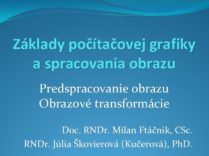 Základy počítačovej grafiky a spracovania obrazu Predspracovanie obrazu Obrazové transformácie Doc. RNDr. Milan Ftáčnik,