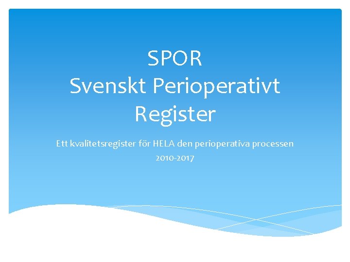 SPOR Svenskt Perioperativt Register Ett kvalitetsregister för HELA den perioperativa processen 2010 -2017 