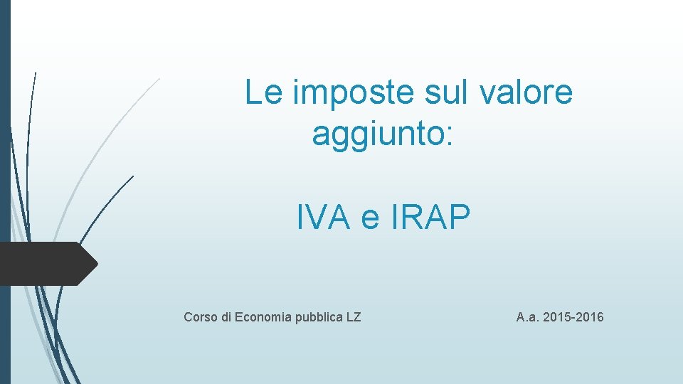 Le imposte sul valore aggiunto: IVA e IRAP Corso di Economia pubblica LZ A.