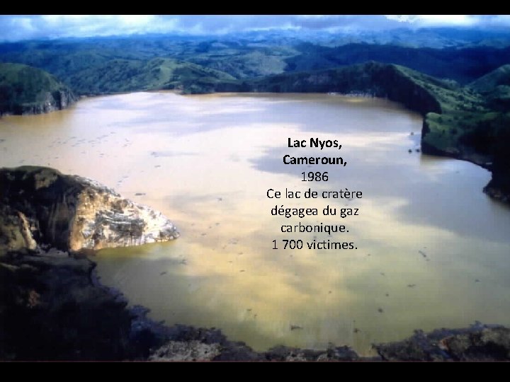 Lac Nyos, Cameroun, 1986 Ce lac de cratère dégagea du gaz carbonique. 1 700