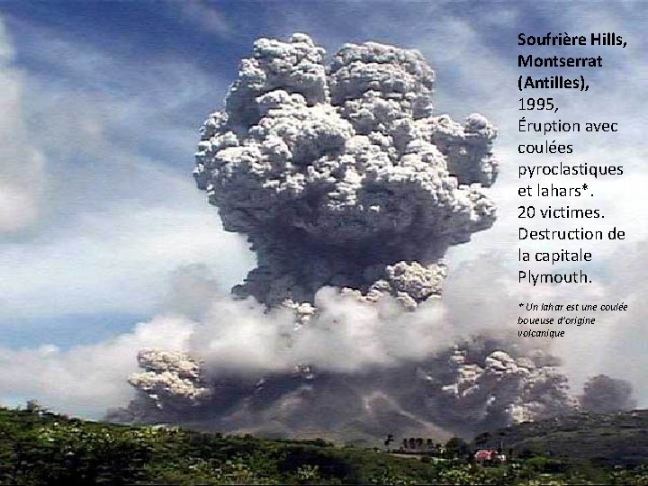 Soufrière Hills, Montserrat (Antilles), 1995, Éruption avec coulées pyroclastiques et lahars*. 20 victimes. Destruction