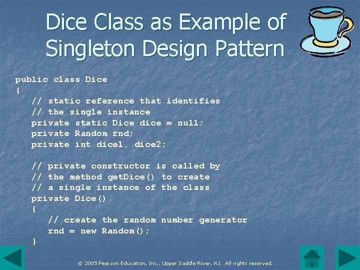 Dice Class as Example of Singleton Design Pattern public class Dice { // static
