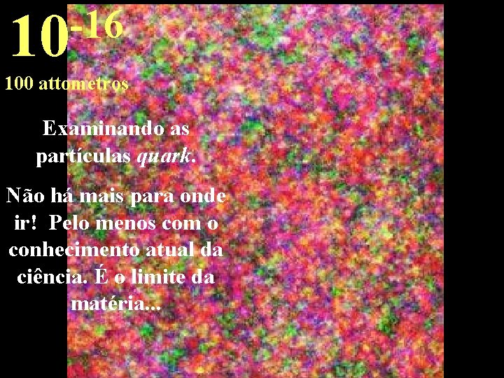 -16 10 100 attometros Examinando as partículas quark. Não há mais para onde ir!