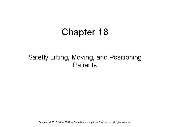 Chapter 18 Safetly Lifting, Moving, and Positioning Patients Copyright © 2018, 2014, 2009 by