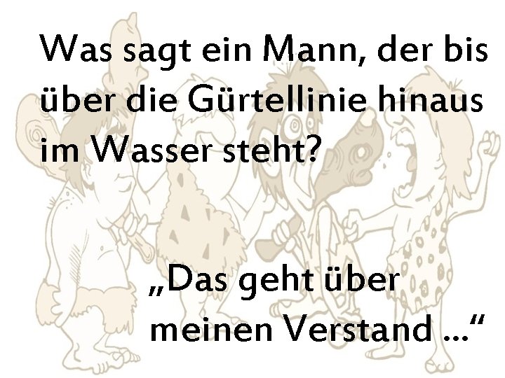 Was sagt ein Mann, der bis über die Gürtellinie hinaus im Wasser steht? „Das