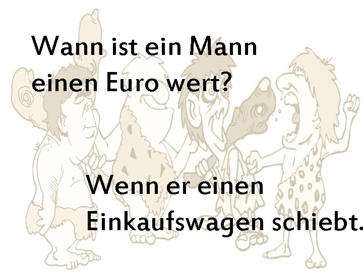 Wann ist ein Mann einen Euro wert? Wenn er einen Einkaufswagen schiebt. 