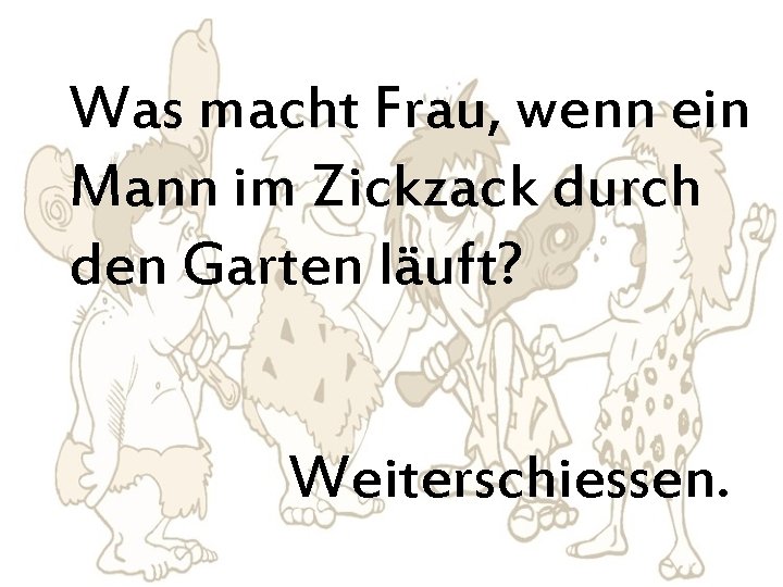 Was macht Frau, wenn ein Mann im Zickzack durch den Garten läuft? Weiterschiessen. 