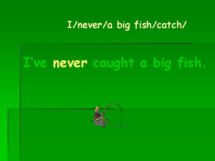 I/never/a big fish/catch/ I’ve never caught a big fish. 