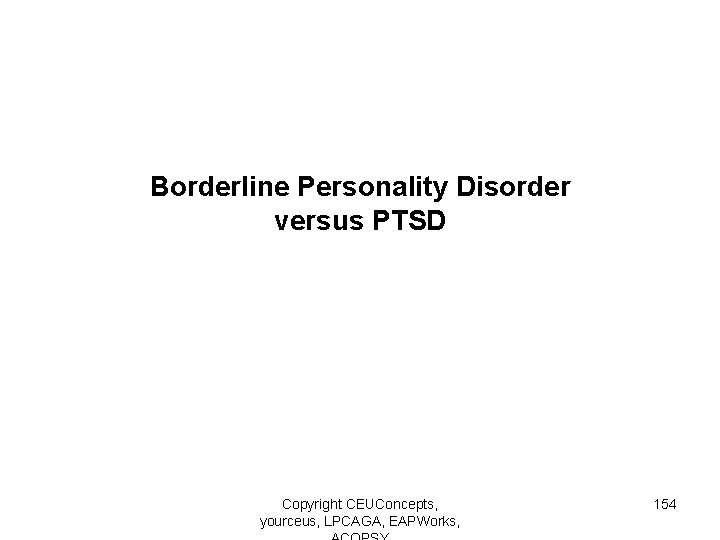 Borderline Personality Disorder versus PTSD Copyright CEUConcepts, yourceus, LPCAGA, EAPWorks, 154 