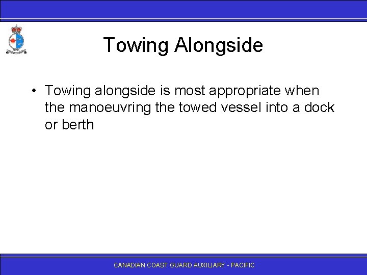 Towing Alongside • Towing alongside is most appropriate when the manoeuvring the towed vessel