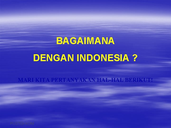 BAGAIMANA DENGAN INDONESIA ? MARI KITA PERTANYAKAN HAL-HAL BERIKUT! PUSTEKKOM 