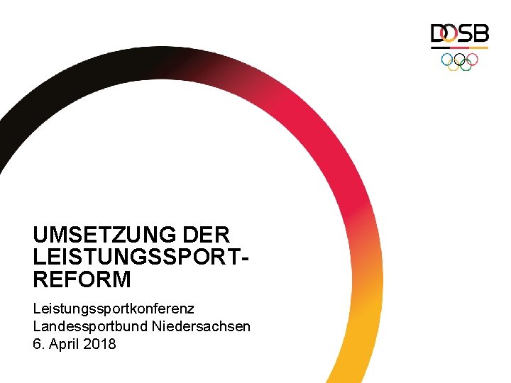 UMSETZUNG DER LEISTUNGSSPORTREFORM Leistungssportkonferenz Landessportbund Niedersachsen 6. April 2018 