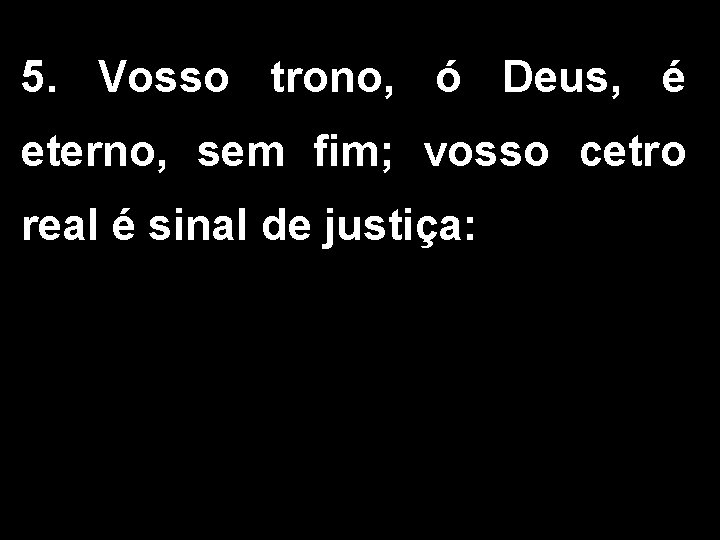 5. Vosso trono, ó Deus, é eterno, sem fim; vosso cetro real é sinal