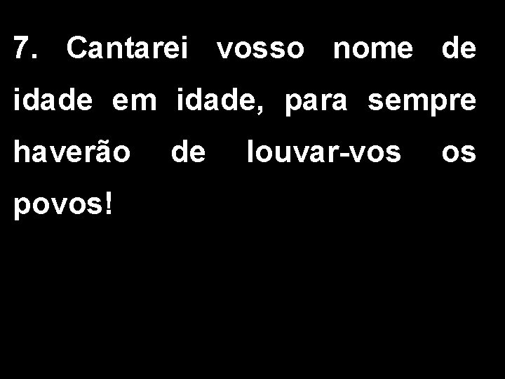 7. Cantarei vosso nome de idade em idade, para sempre haverão povos! de louvar-vos