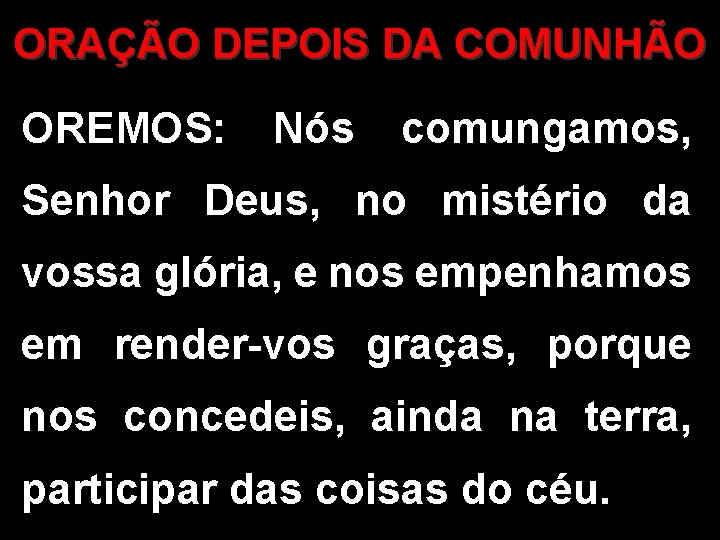 ORAÇÃO DEPOIS DA COMUNHÃO OREMOS: Nós comungamos, Senhor Deus, no mistério da vossa glória,