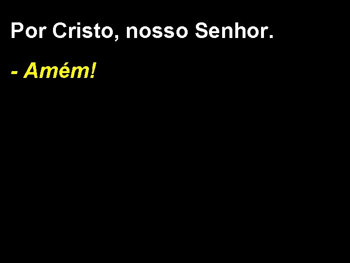 Por Cristo, nosso Senhor. - Amém! 