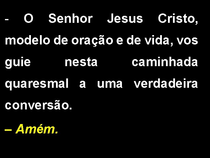 - O Senhor Jesus Cristo, modelo de oração e de vida, vos guie nesta