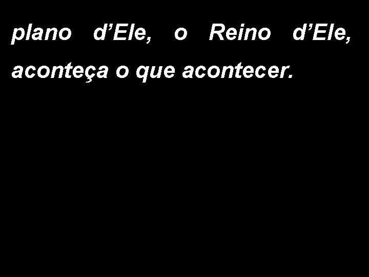 plano d’Ele, o Reino d’Ele, aconteça o que acontecer. 