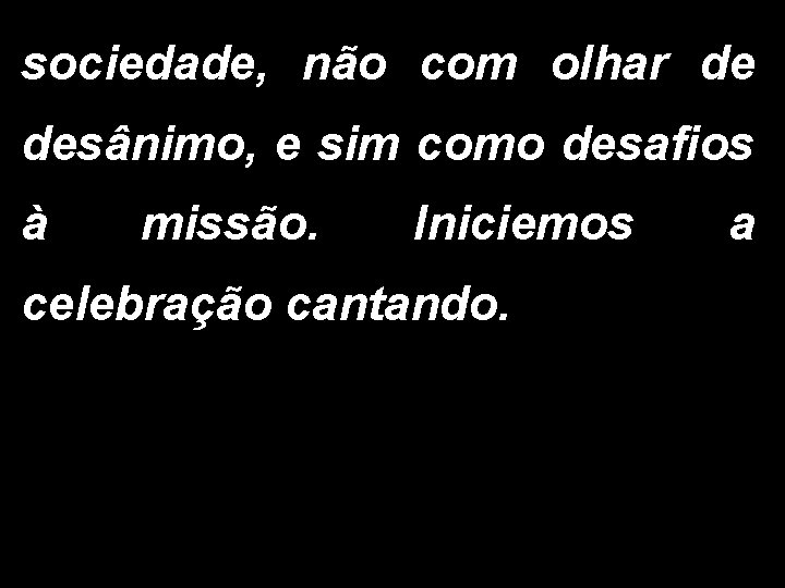 sociedade, não com olhar de desânimo, e sim como desafios à missão. Iniciemos celebração