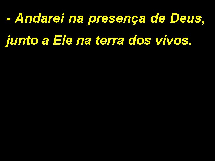 - Andarei na presença de Deus, junto a Ele na terra dos vivos. 