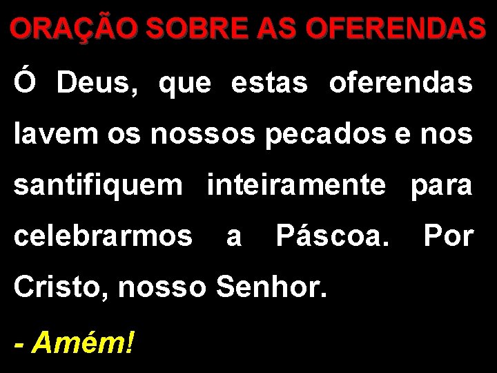 ORAÇÃO SOBRE AS OFERENDAS Ó Deus, que estas oferendas lavem os nossos pecados e