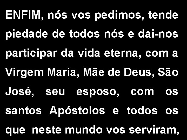 ENFIM, nós vos pedimos, tende piedade de todos nós e dai-nos participar da vida