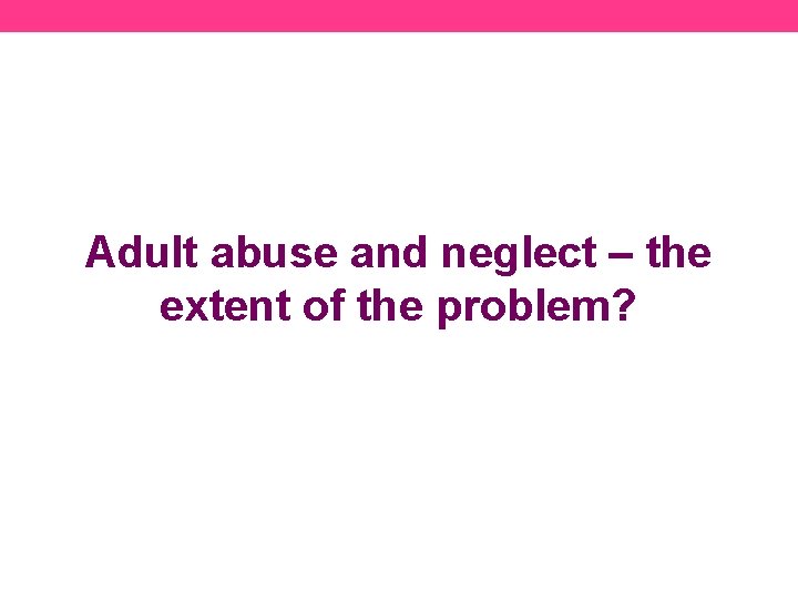 Adult abuse and neglect – the extent of the problem? 