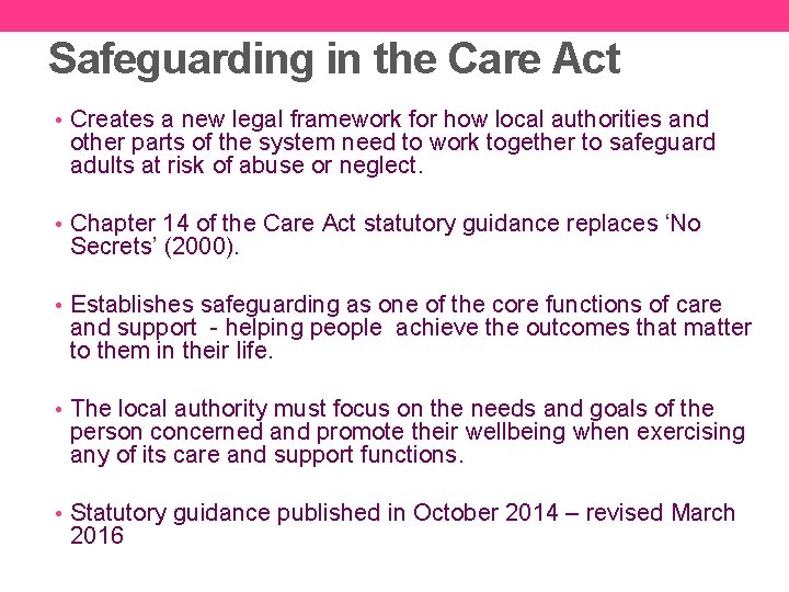 Safeguarding in the Care Act • Creates a new legal framework for how local