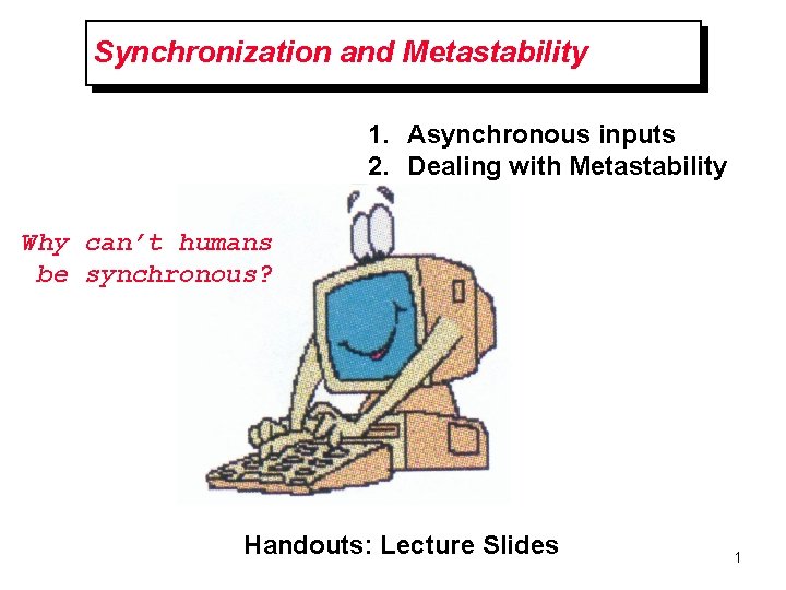 Synchronization and Metastability 1. Asynchronous inputs 2. Dealing with Metastability Why can’t humans be