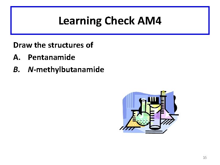 Learning Check AM 4 Draw the structures of A. Pentanamide B. N-methylbutanamide 16 