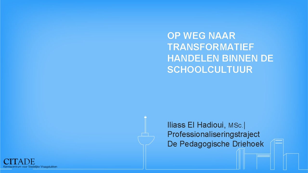 OP WEG NAAR TRANSFORMATIEF HANDELEN BINNEN DE SCHOOLCULTUUR Iliass El Hadioui, MSc. | Professionaliseringstraject