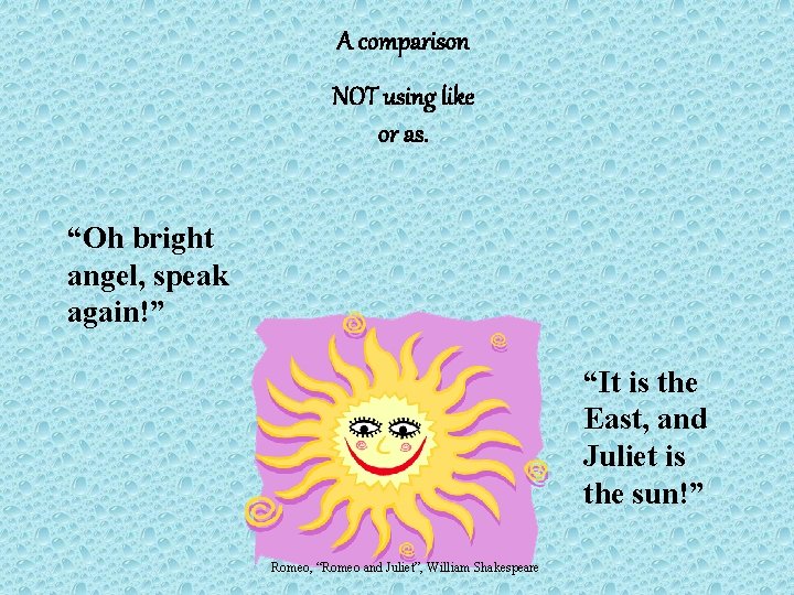 A comparison NOT using like or as. “Oh bright angel, speak again!” “It is