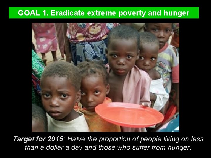 GOAL 1. Eradicate extreme poverty and hunger Target for 2015: Halve the proportion of