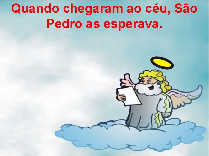 Quando chegaram ao céu, São Pedro as esperava. 