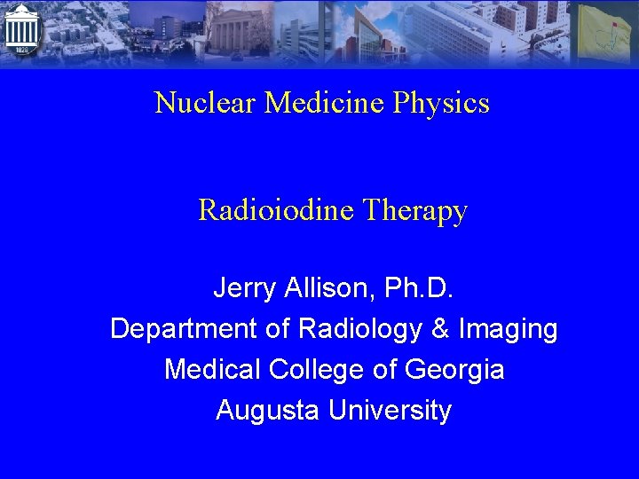 Nuclear Medicine Physics Radioiodine Therapy Jerry Allison, Ph. D. Department of Radiology & Imaging